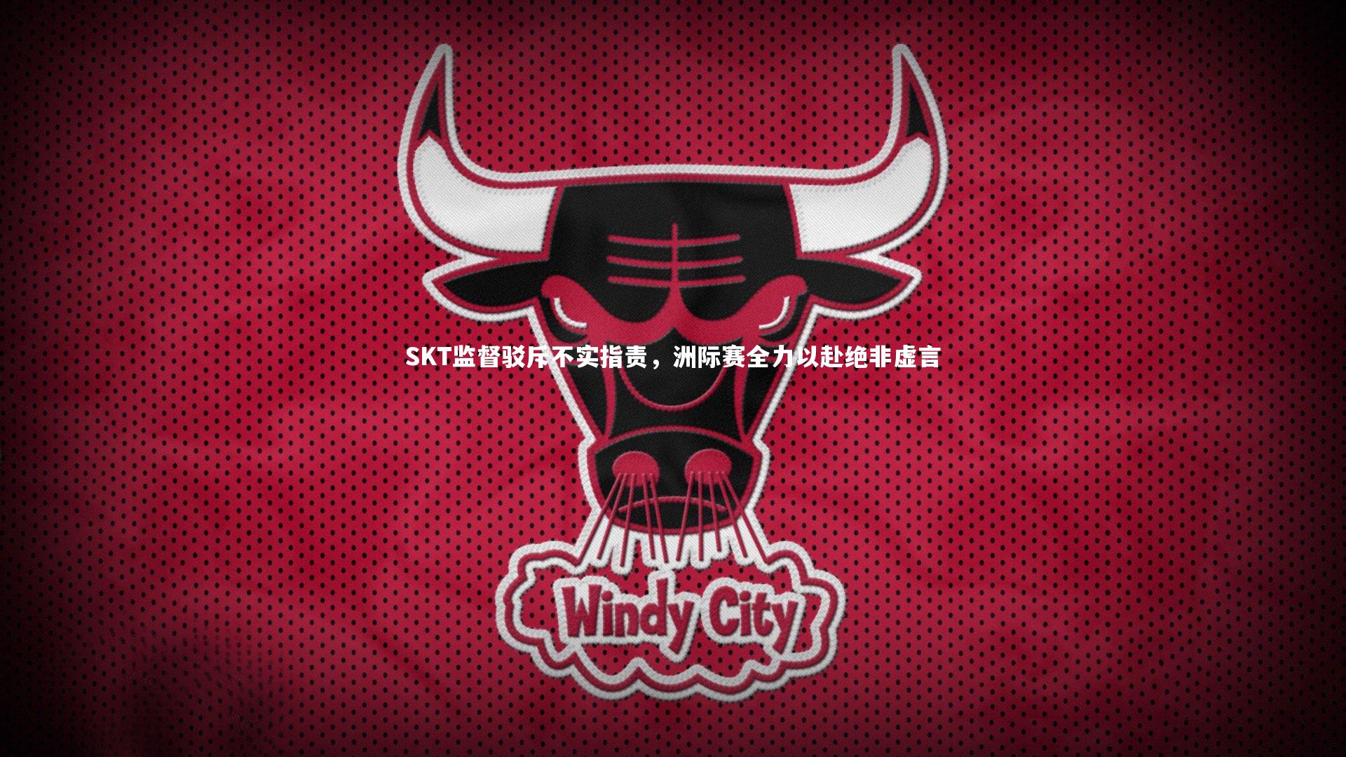 SKT监督驳斥不实指责,洲际赛全力以赴绝非虚言