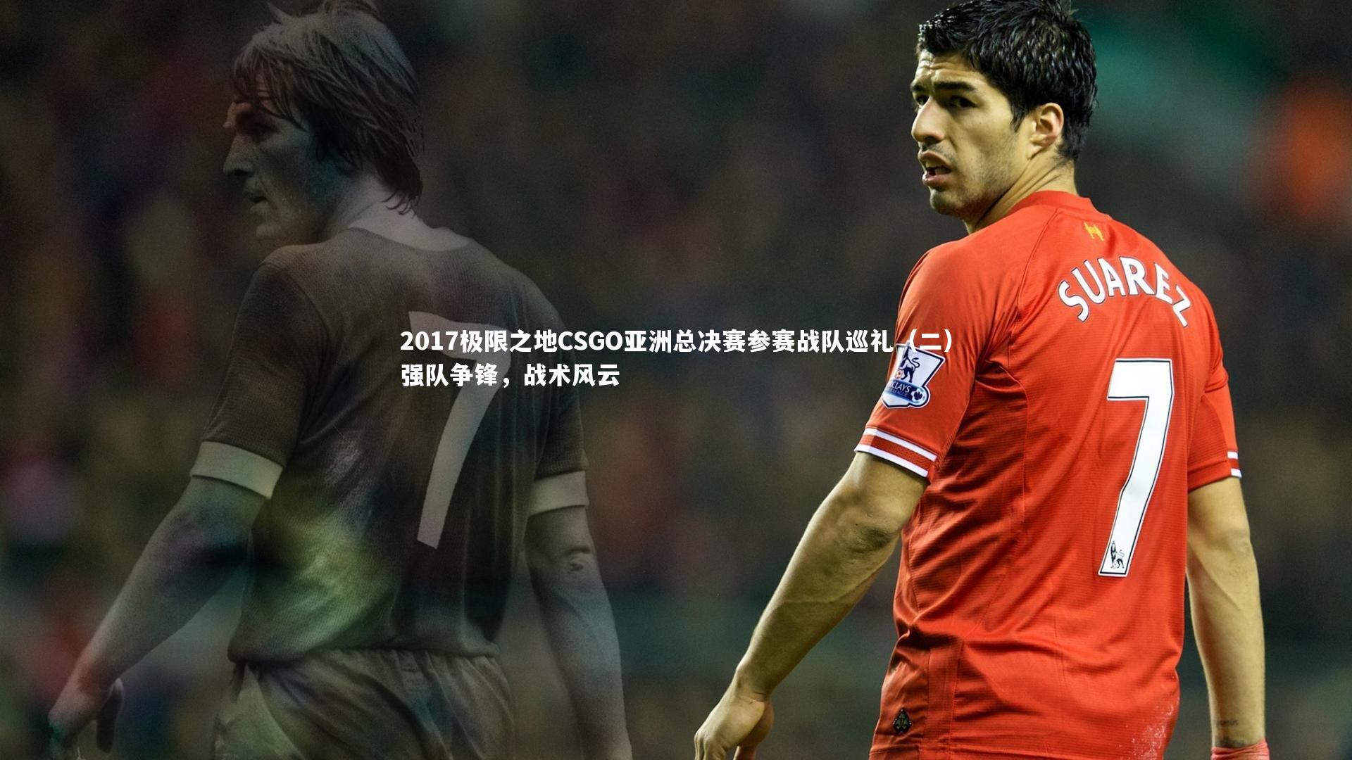 开云官网入口_2017极限之地CSGO亚洲总决赛参赛战队巡礼（二）强队争锋，战术风云