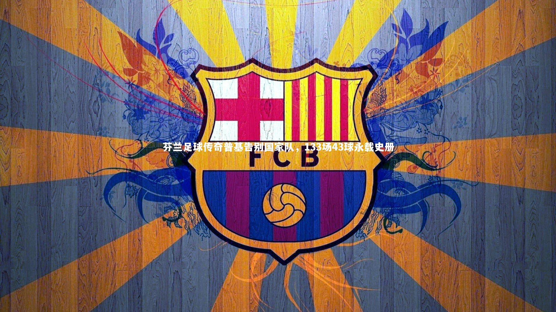 开云官网入口：芬兰足球传奇普基告别国家队，133场43球永载史册