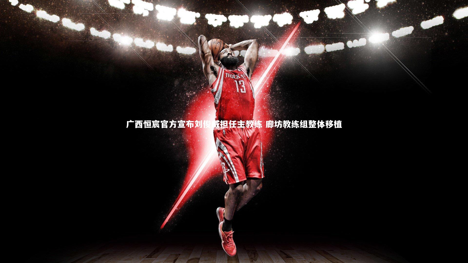 广西恒宸官方宣布刘俊威担任主教练 廊坊教练组整体移植