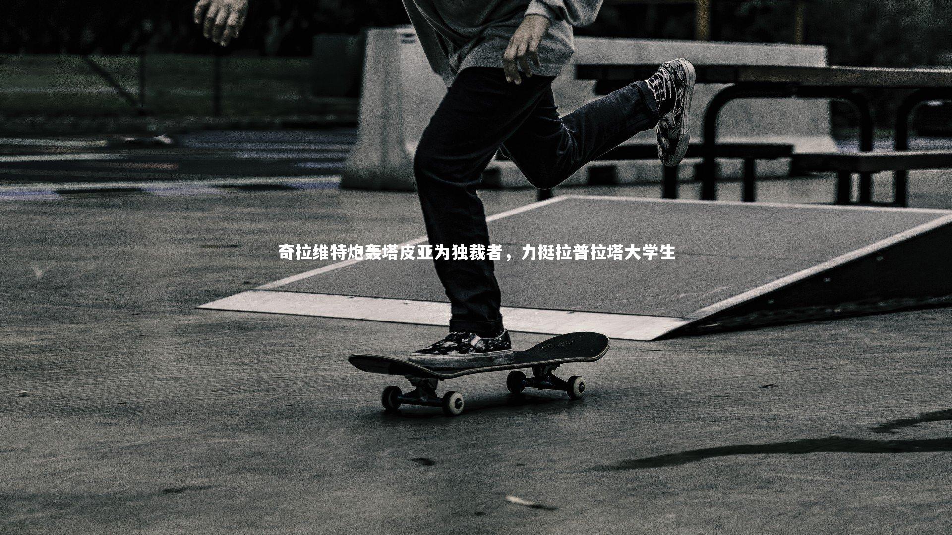 开云官网登录入口|奇拉维特炮轰塔皮亚为独裁者，力挺拉普拉塔大学生