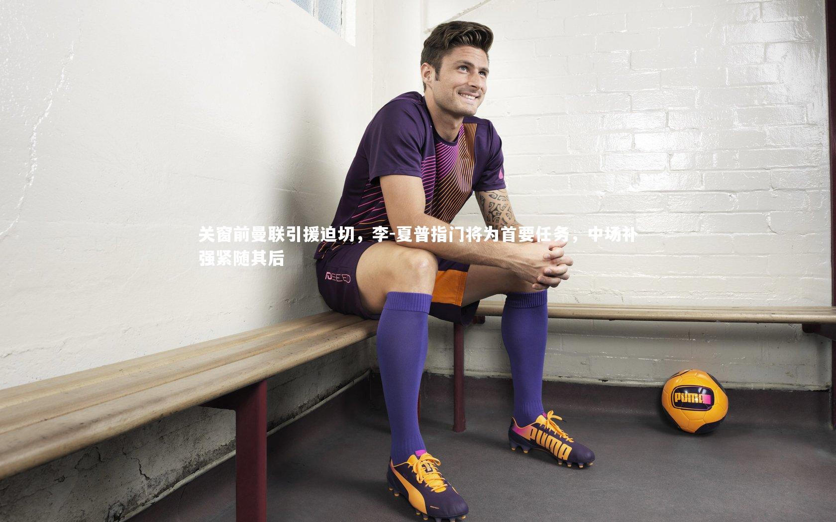 关窗前曼联引援迫切，李-夏普指门将为首要任务，中场补强紧随其后