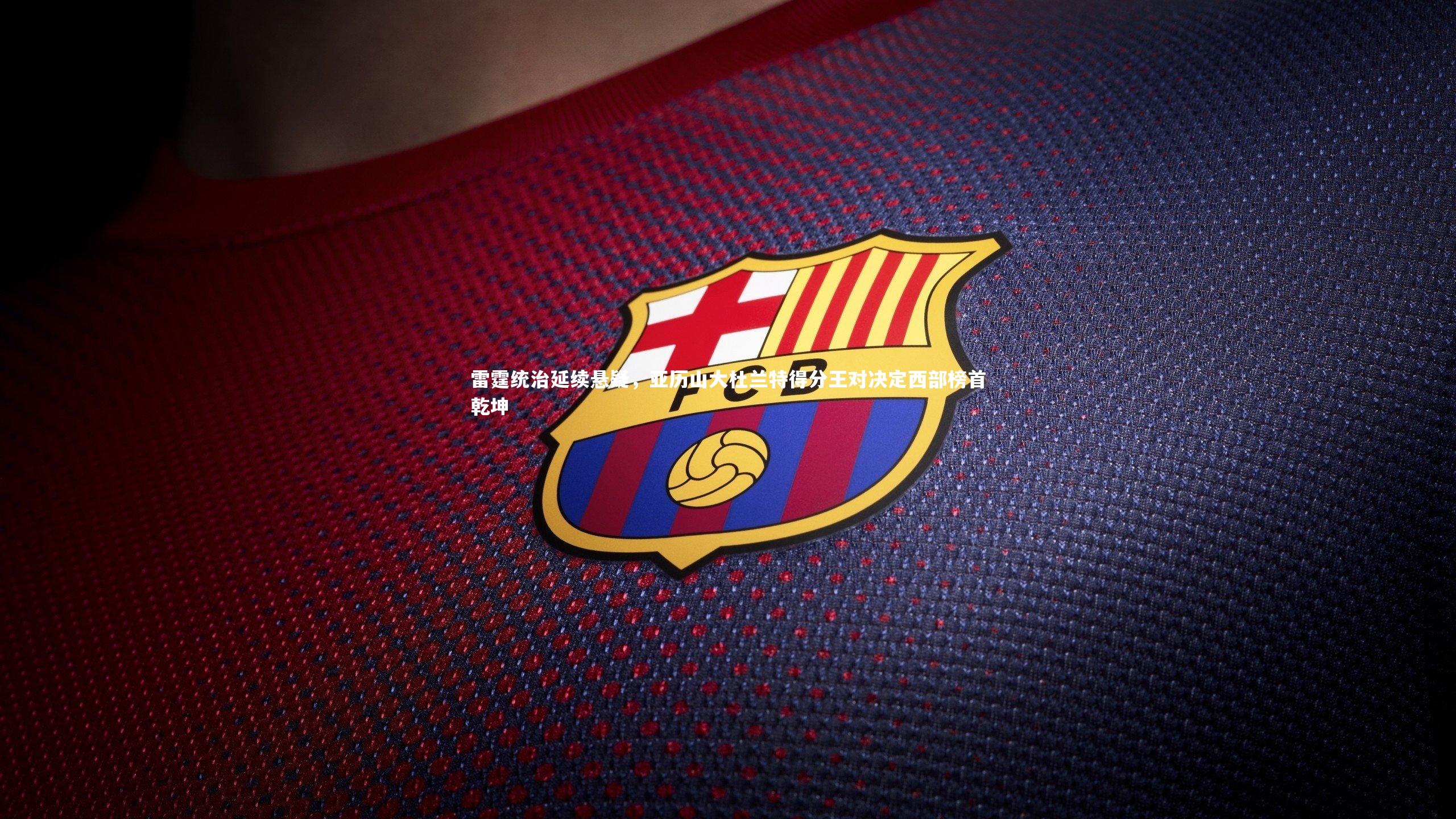 雷霆统治延续悬疑,亚历山大杜兰特得分王对决定西部榜首乾坤