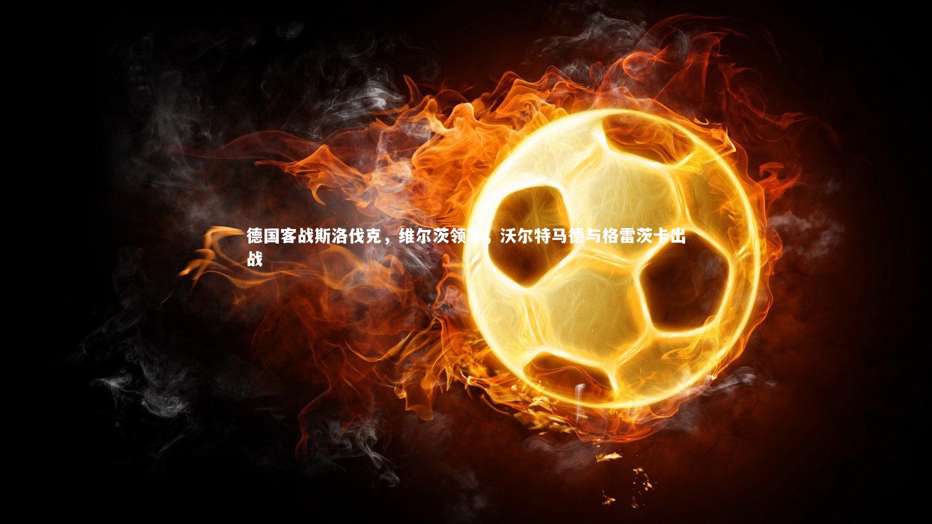 德国客战斯洛伐克，维尔茨领军，沃尔特马德与格雷茨卡出战