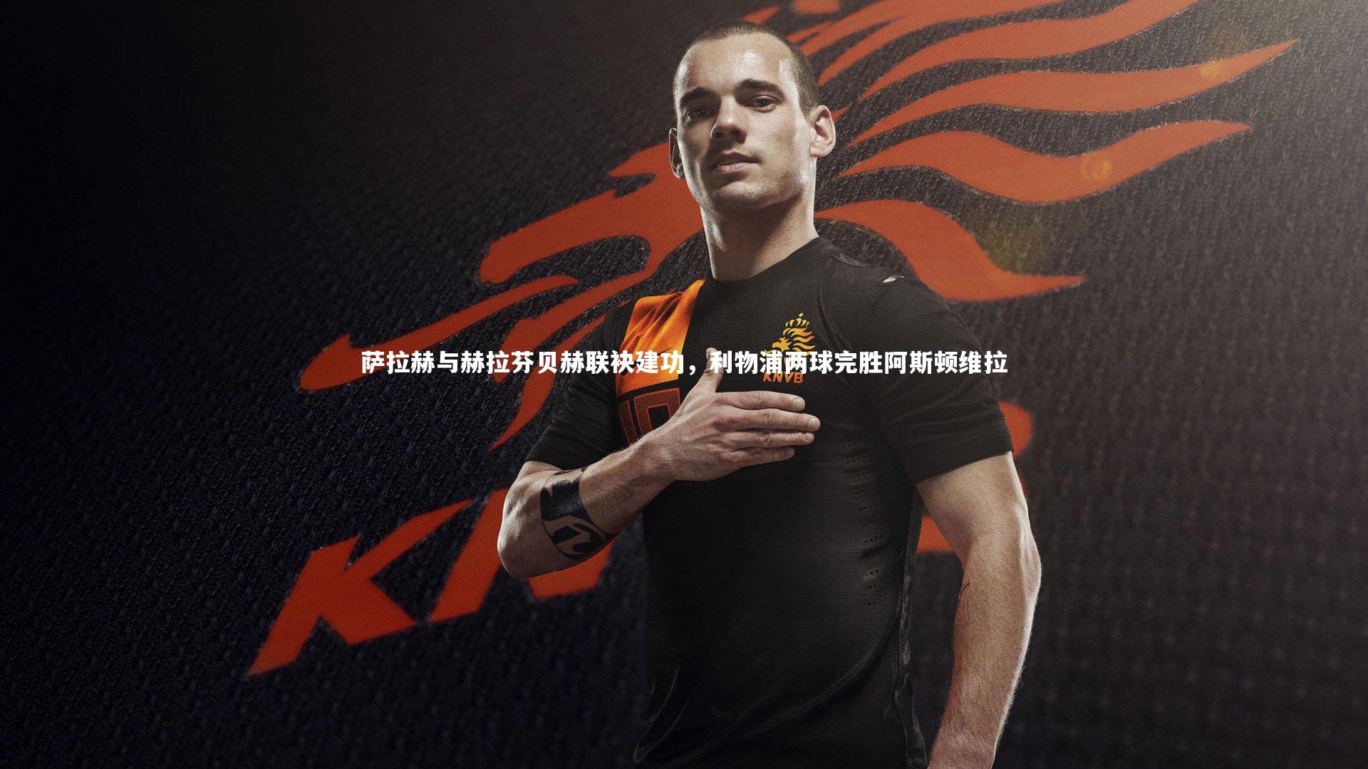 萨拉赫与赫拉芬贝赫联袂建功,利物浦两球完胜阿斯顿维拉